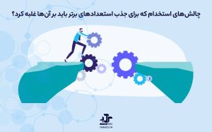 چالش‌های استخدام که برای جذب استعدادهای برتر باید بر آن‌ها غلبه کرد؟