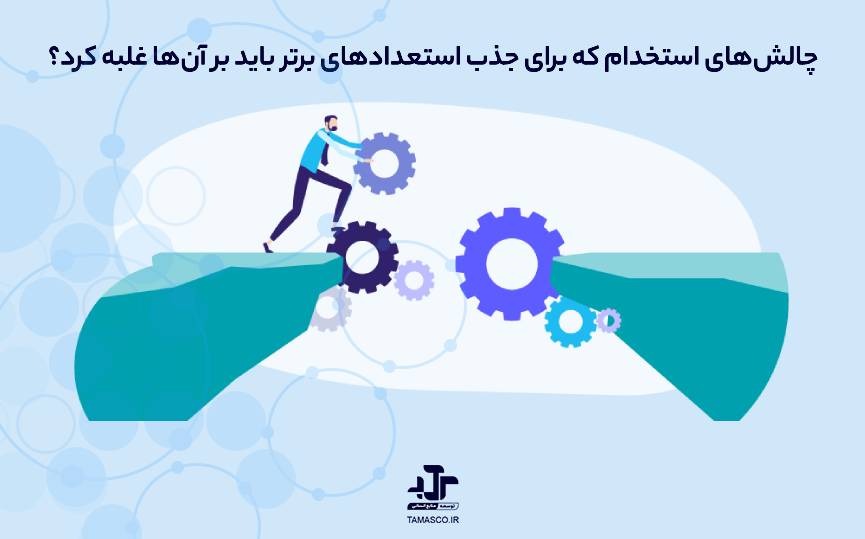 چالش‌های استخدام که برای جذب استعدادهای برتر باید بر آن‌ها غلبه کرد؟